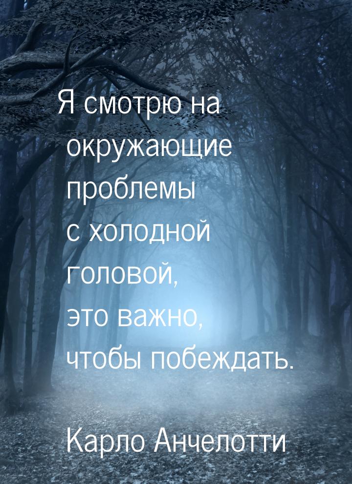 Я смотрю на окружающие проблемы с холодной головой, это важно, чтобы побеждать.