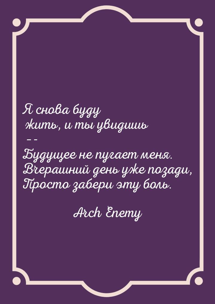 Я снова буду жить, и ты увидишь –- Будущее не пугает меня. Вчерашний день уже позади, Прос