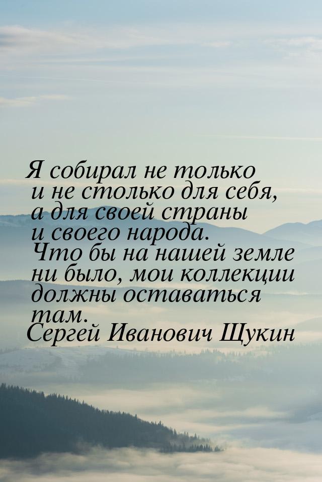 Я собирал не только и не столько для себя, а для своей страны и своего народа. Что бы на н