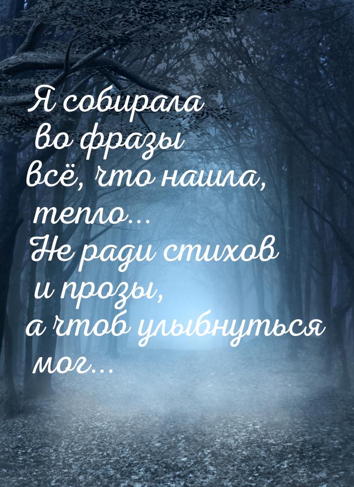 Я собирала во фразы всё, что нашла, тепло... Не ради стихов и прозы, а чтоб улыбнуться мог