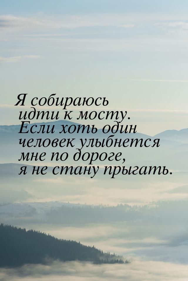 Я собираюсь идти к мосту. Если хоть один человек улыбнется мне по дороге, я не стану прыга