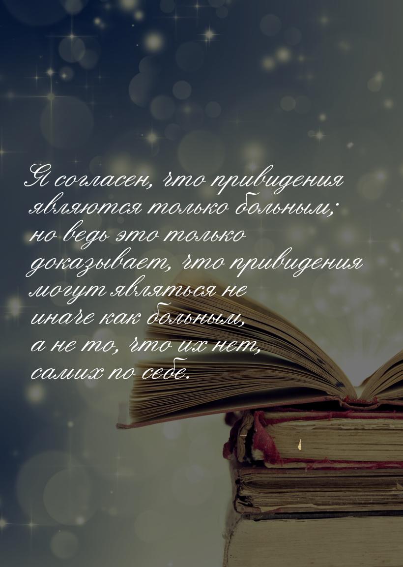 Я согласен, что привидения являются только больным; но ведь это только доказывает, что при