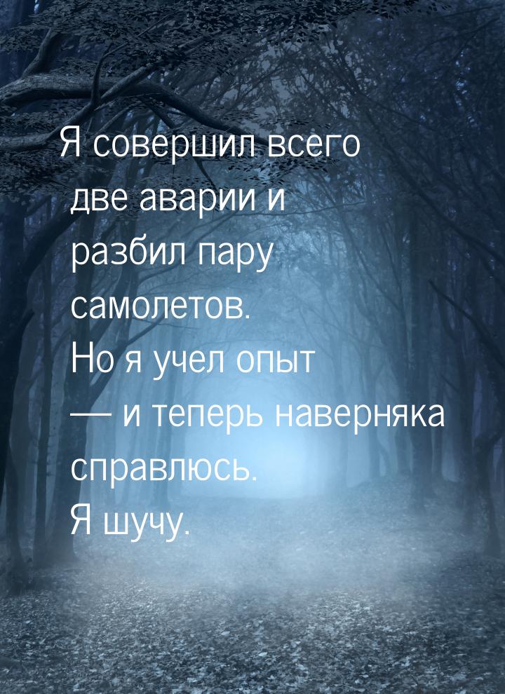 Я совершил всего две аварии и разбил пару самолетов. Но я учел опыт — и теперь наверняка с