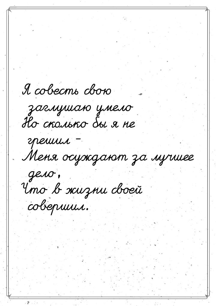 Я совесть свою заглушаю умело Но сколько бы я не грешил - Меня осуждают за лучшее дело, Чт