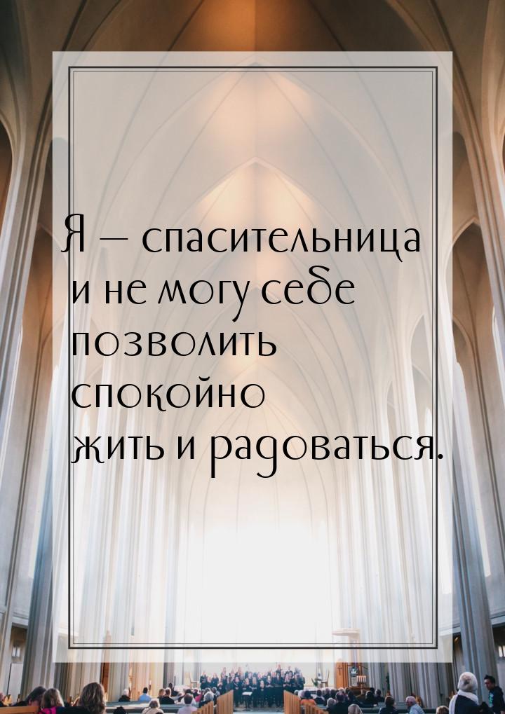 Я  спасительница и не могу себе позволить спокойно жить и радоваться.