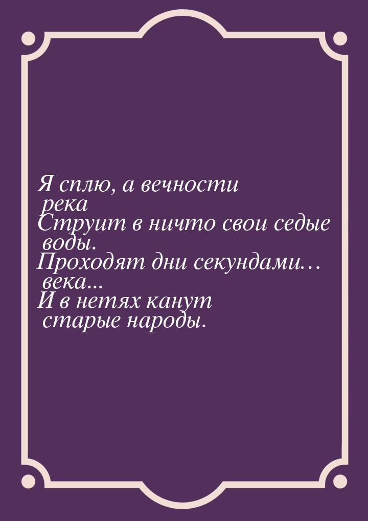 Я сплю, а вечности река Струит в ничто свои седые воды. Проходят дни секундами… века... И 