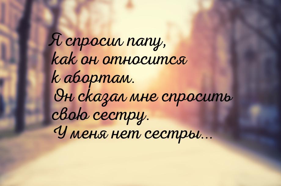 Я спросил папу, как он относится к абортам. Он сказал мне спросить свою сестру. У меня нет