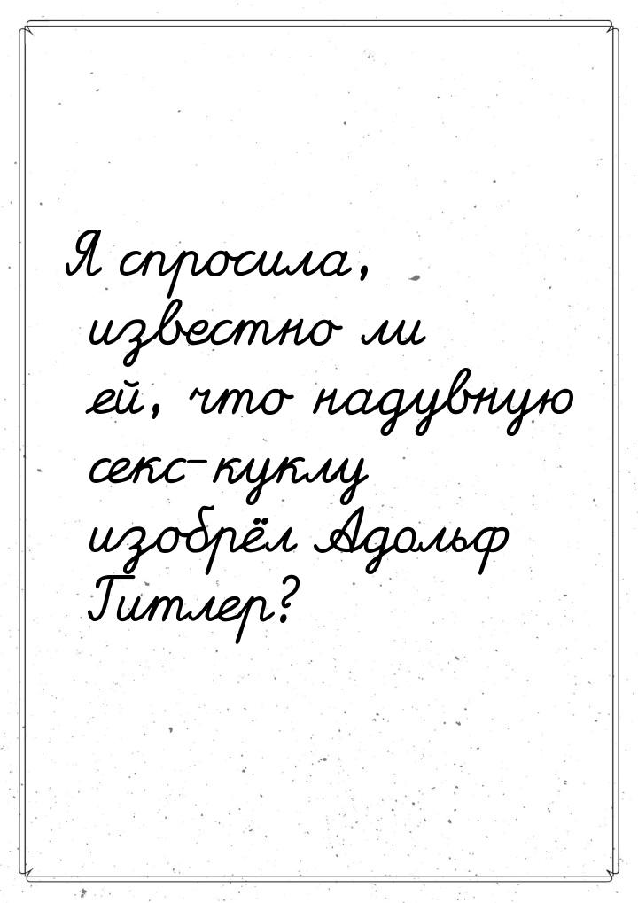 Я спросила, известно ли ей, что надувную секс-куклу изобрёл Адольф Гитлер?