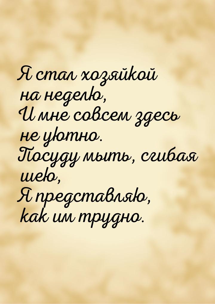 Я стал хозяйкой на неделю, И мне совсем здесь не уютно. Посуду мыть, сгибая шею, Я предста