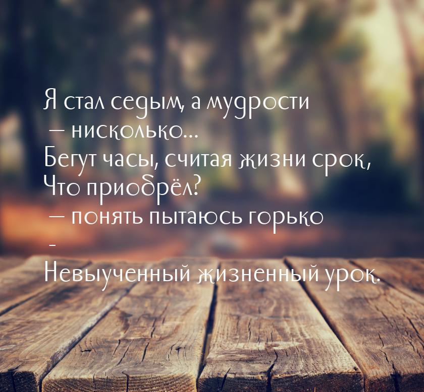 Я стал седым, а мудрости   нисколько... Бегут часы, считая жизни срок, Что приобрёл