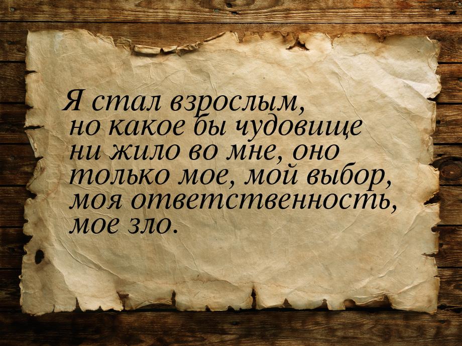 Я стал взрослым, но какое бы чудовище ни жило во мне, оно только мое, мой выбор, моя ответ