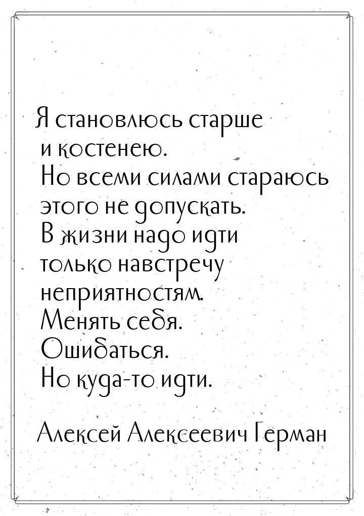 Я становлюсь старше и костенею. Но всеми силами стараюсь этого не допускать. В жизни надо 