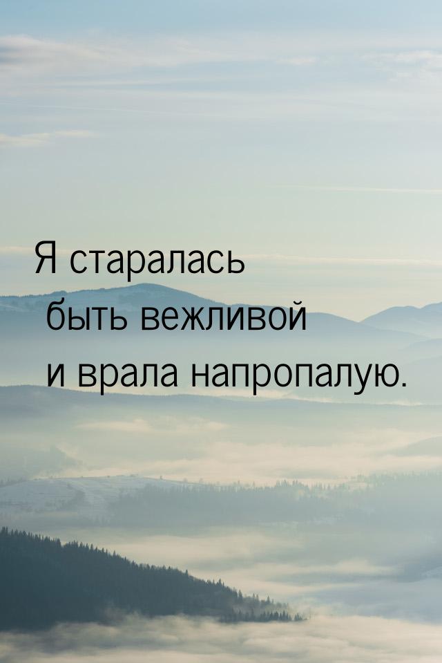 Я старалась быть вежливой и врала напропалую.