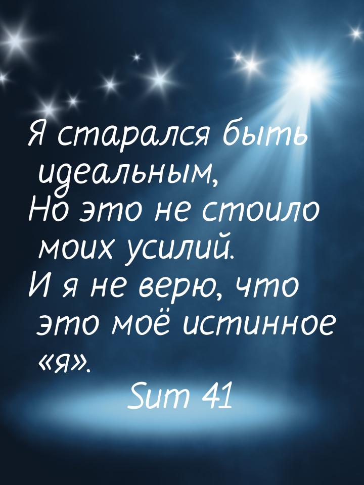 Я старался быть идеальным, Но это не стоило моих усилий. И я не верю, что это моё истинное