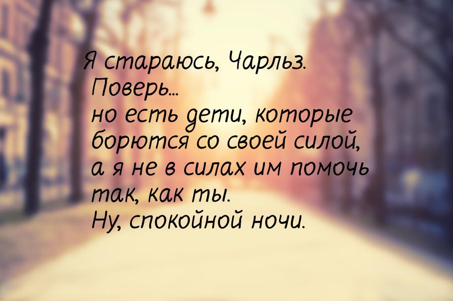 Я стараюсь, Чарльз. Поверь... но есть дети, которые борются со своей силой, а я не в силах