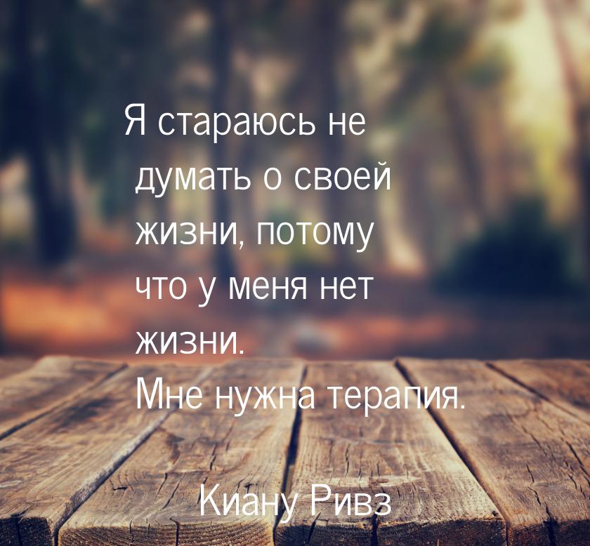 Я стараюсь не думать о своей жизни, потому что у меня нет жизни. Мне нужна терапия.