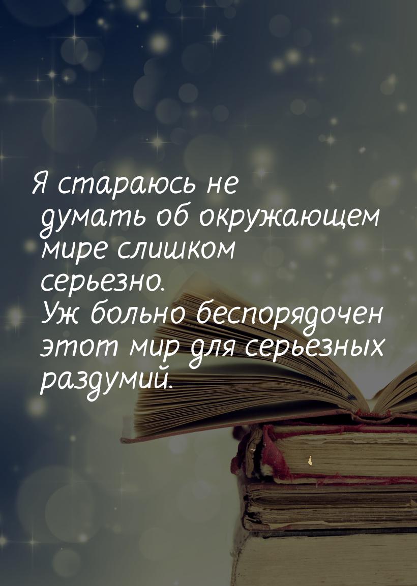 Я стараюсь не думать об окружающем мире слишком серьезно. Уж больно беспорядочен этот мир 