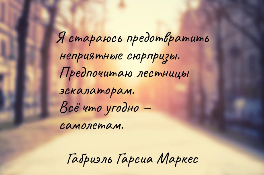 Я стараюсь предотвратить неприятные сюрпризы. Предпочитаю лестницы эскалаторам. Всё что уг