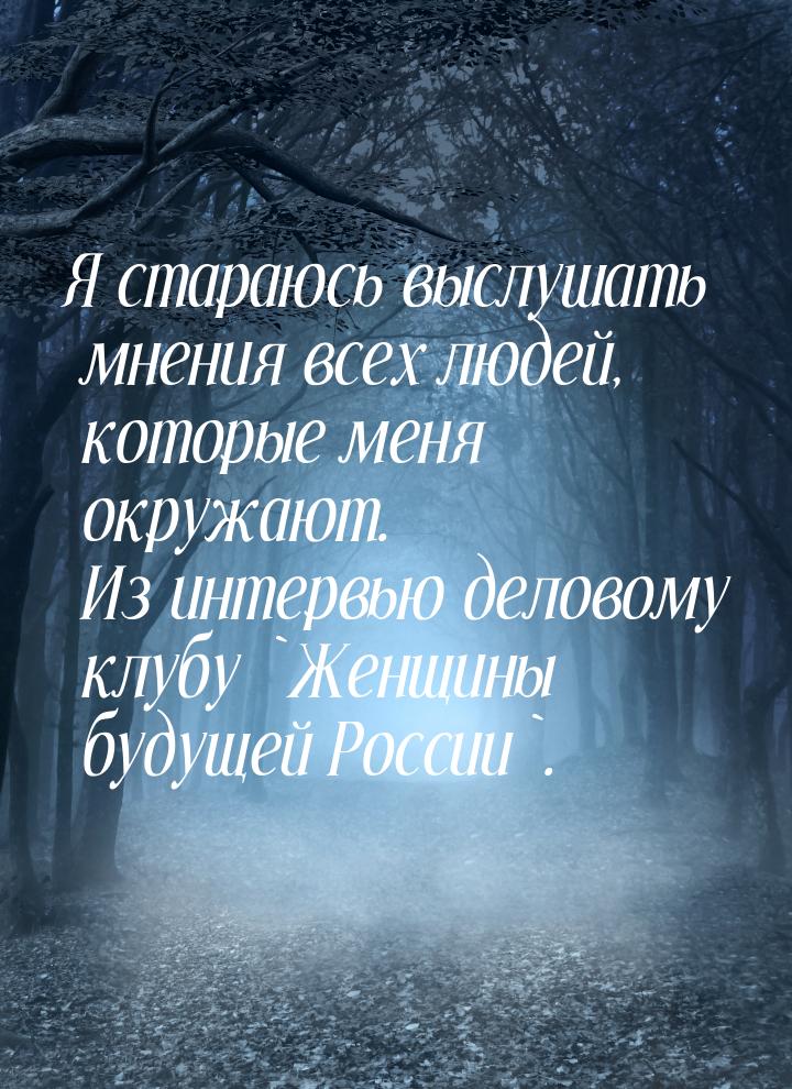 Я стараюсь выслушать мнения всех людей, которые меня окружают. Из интервью деловому клубу 