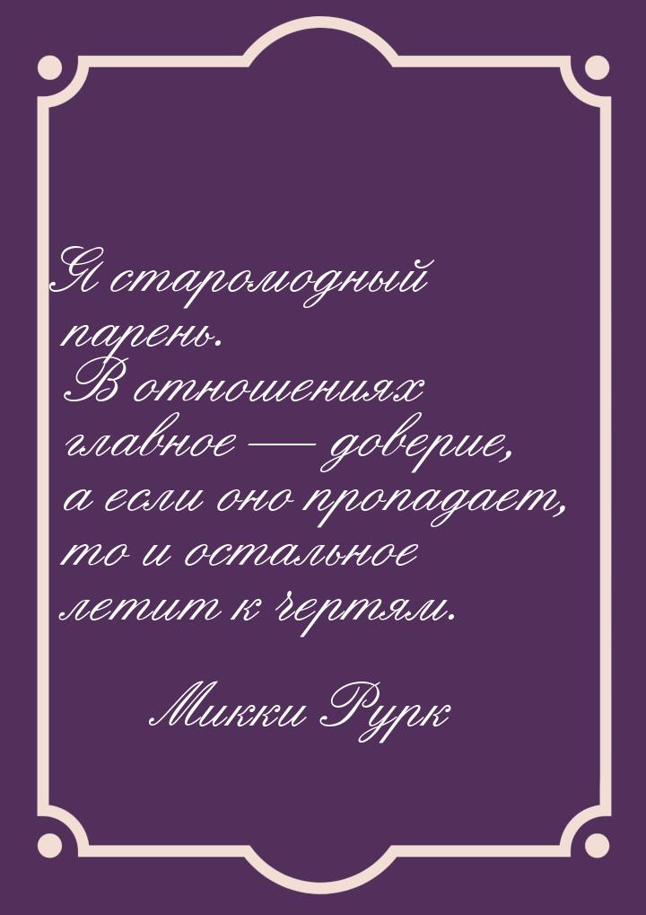 Я старомодный парень. В отношениях главное  доверие, а если оно пропадает, то и ост
