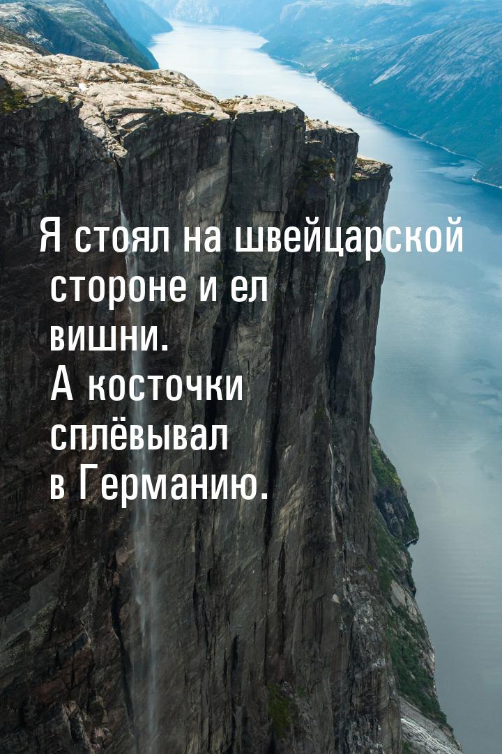 Я стоял на швейцарской стороне и ел вишни. А косточки сплёвывал в Германию.