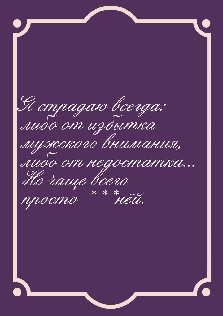 Я страдаю всегда: либо от избытка мужского внимания, либо от недостатка... Но чаще всего п
