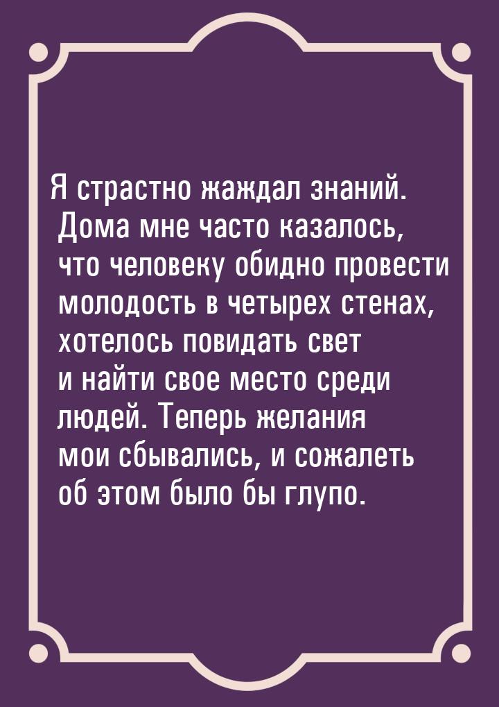 Я страстно жаждал знаний. Дома мне часто казалось, что человеку обидно провести молодость 