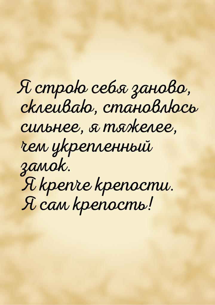 Я строю себя заново, склеиваю, становлюсь сильнее, я тяжелее, чем укрепленный замок. Я кре