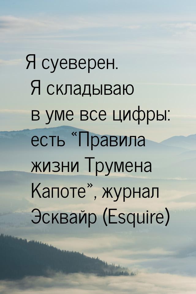 Я суеверен. Я складываю в уме все цифры: есть «Правила жизни Трумена Капоте», журнал Эсква