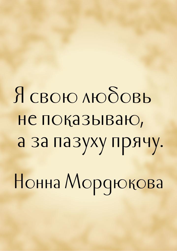 Я свою любовь не показываю, а за пазуху прячу.