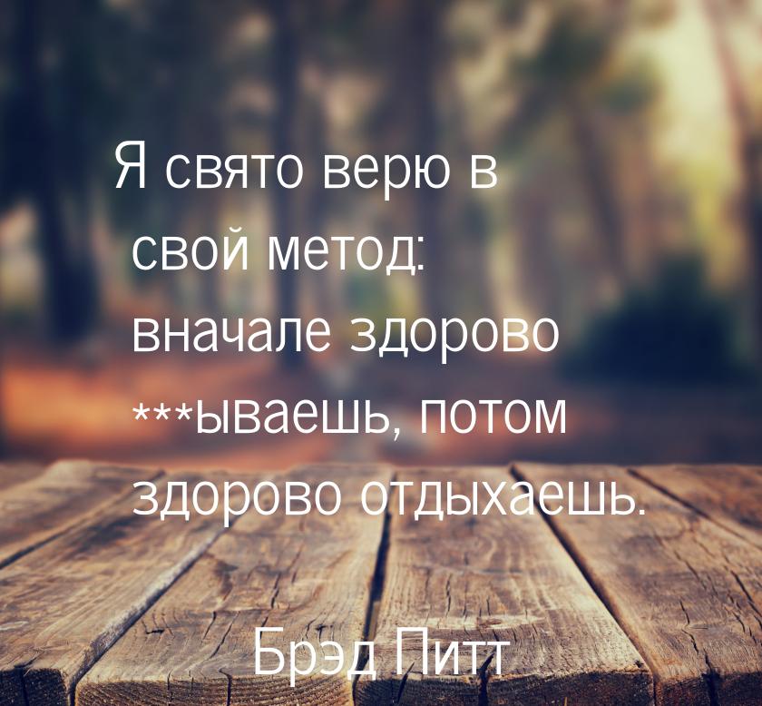 Я свято верю в свой метод: вначале здорово ***ываешь, потом здорово отдыхаешь.