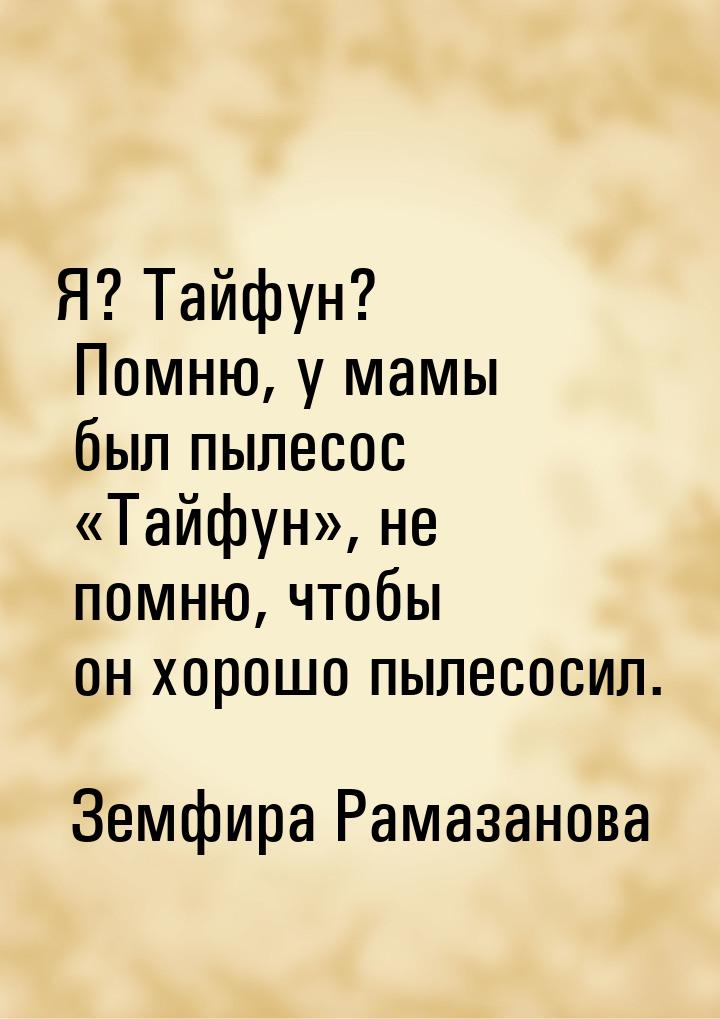 Я? Тайфун? Помню, у мамы был пылесос Тайфун, не помню, чтобы он хорошо пылес