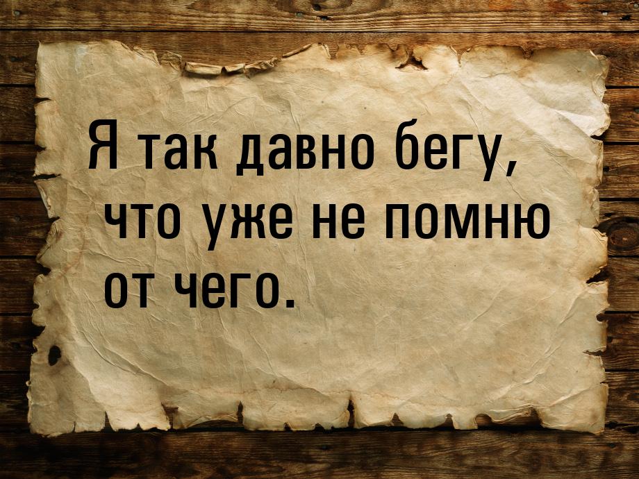 Я так давно бегу, что уже не помню от чего.