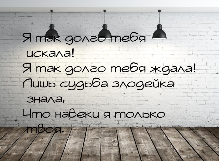 Я так долго тебя искала! Я так долго тебя ждала! Лишь судьба злодейка знала, Что навеки я 