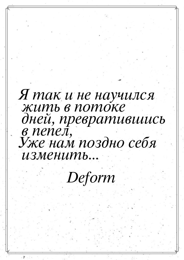 Я так и не научился жить в потоке дней, превратившись в пепел, Уже нам поздно себя изменит