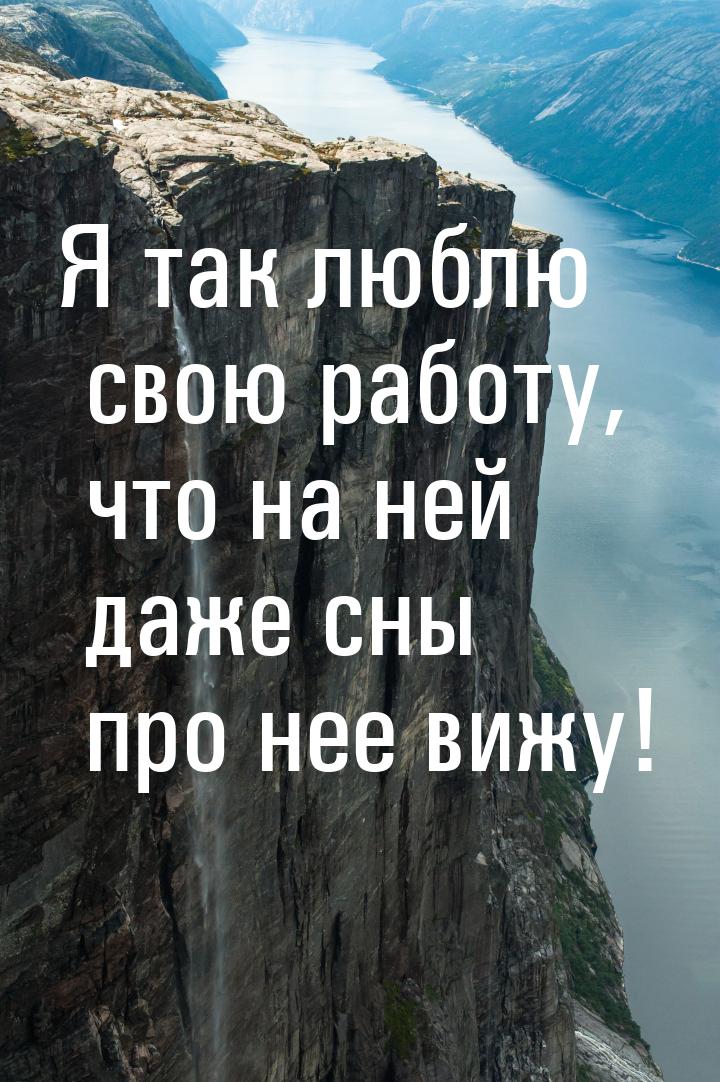 Я так люблю свою работу, что на ней даже сны про нее вижу!