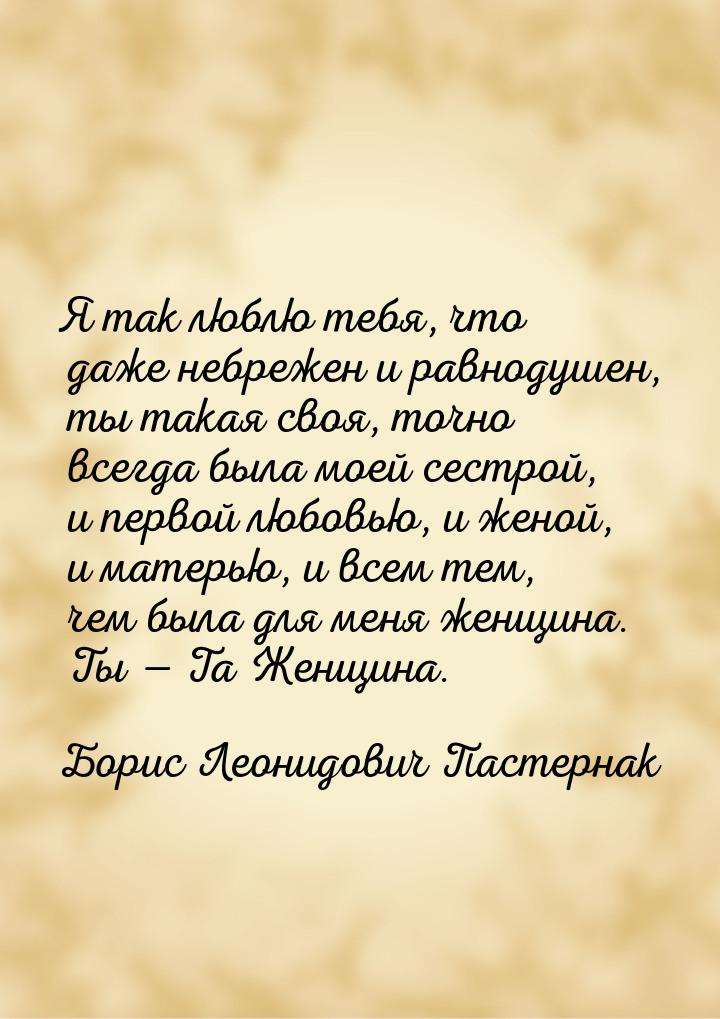 Я так люблю тебя, что даже небрежен и равнодушен, ты такая своя, точно всегда была моей се