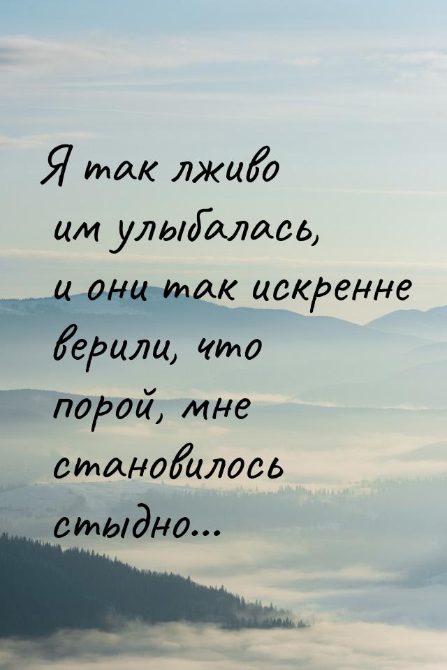 Я так лживо им улыбалась, и они так искренне верили, что порой, мне становилось стыдно…