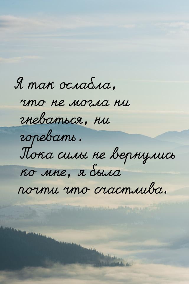 Я так ослабла, что не могла ни гневаться, ни горевать. Пока силы не вернулись ко мне, я бы