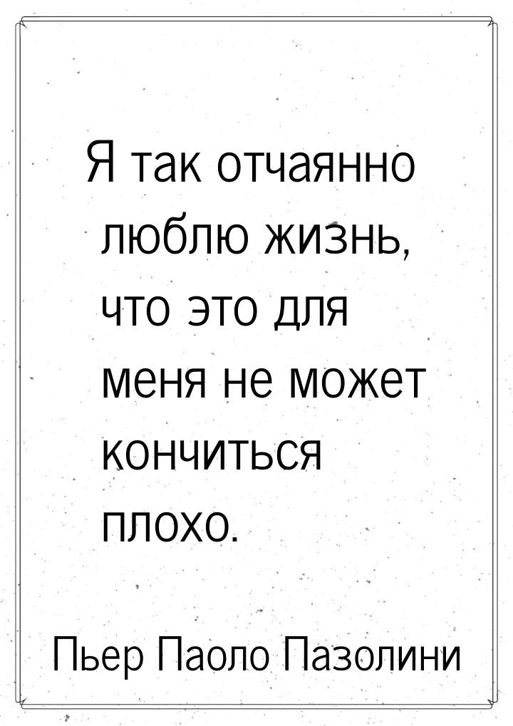 Я так отчаянно люблю жизнь, что это для меня не может кончиться плохо.