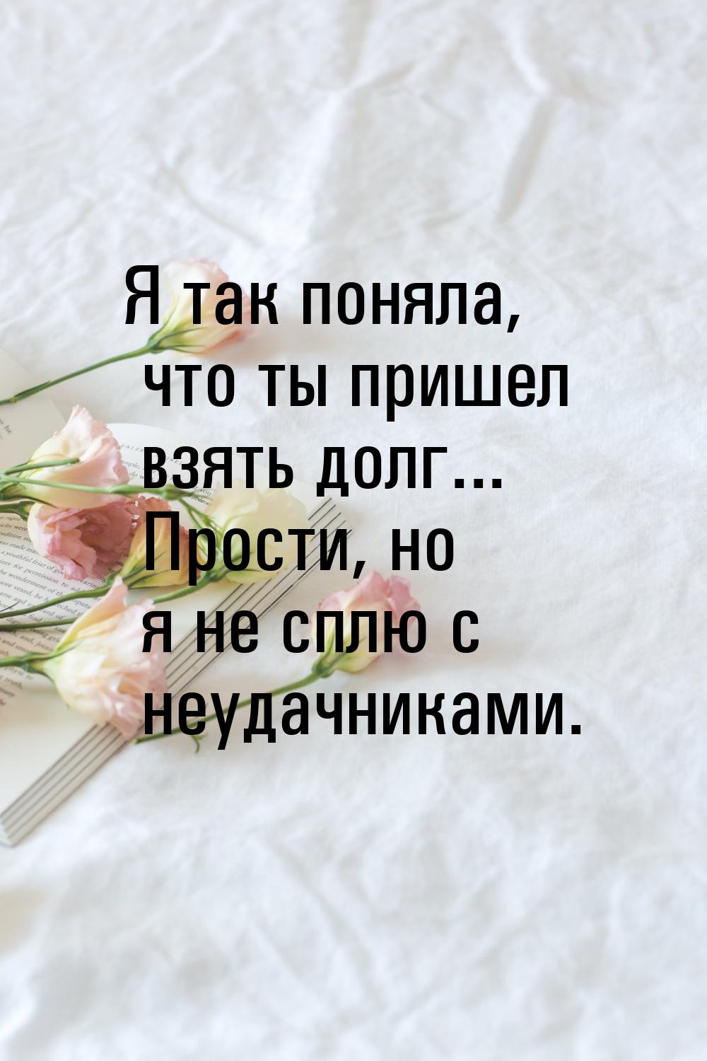 Я так поняла, что ты пришел взять долг... Прости, но я не сплю с неудачниками.