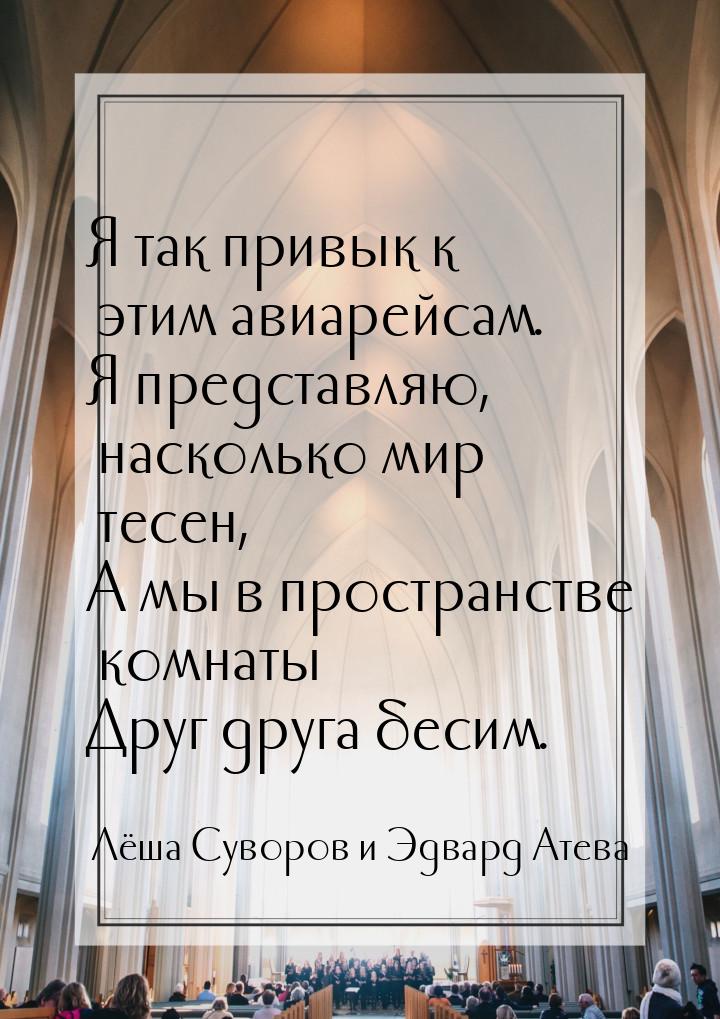 Я так привык к этим авиарейсам. Я представляю, насколько мир тесен, А мы в пространстве ко