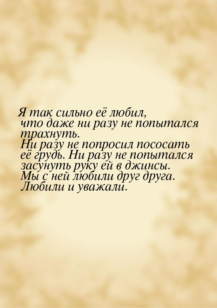 Я так сильно её любил, что даже ни разу не попытался трахнуть. Ни разу не попросил пососат