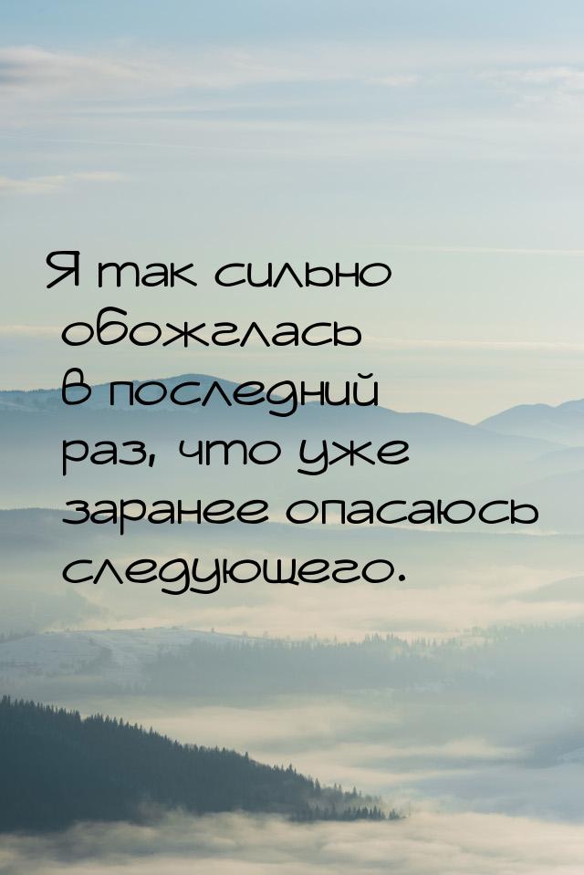 Я так сильно обожглась в последний раз, что уже заранее опасаюсь следующего.