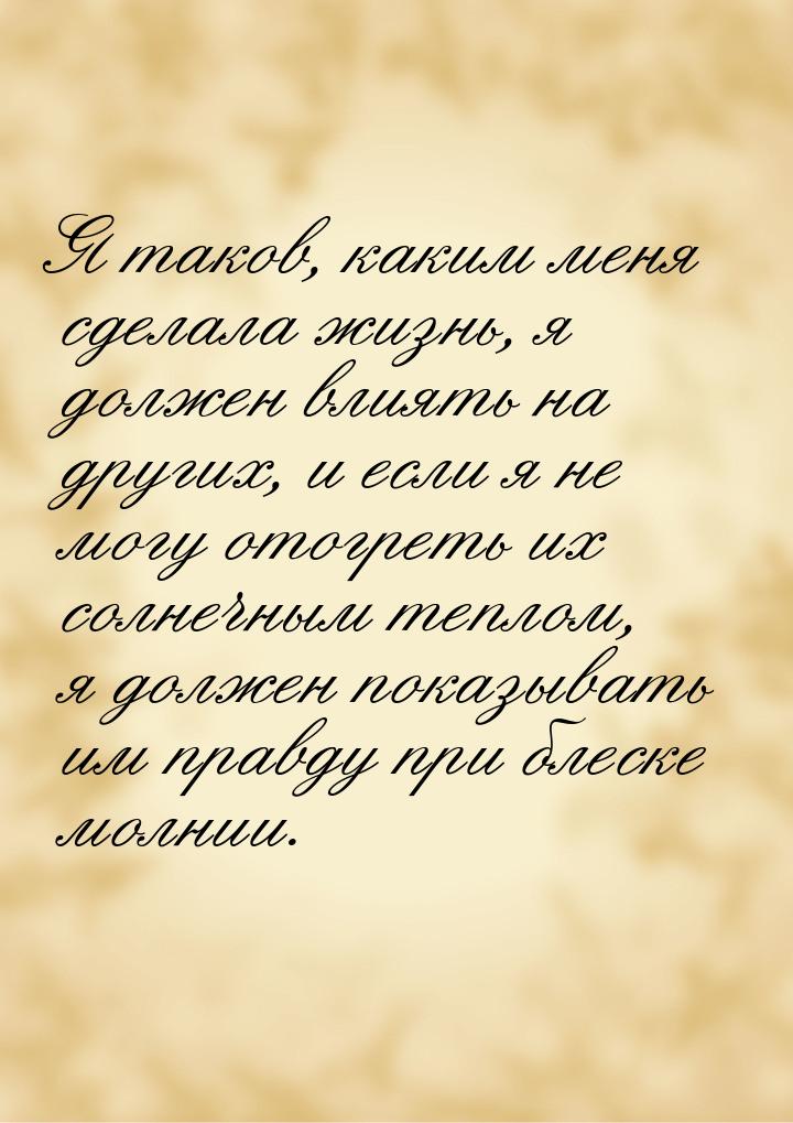 Я таков, каким меня сделала жизнь, я должен влиять на других, и если я не могу отогреть их