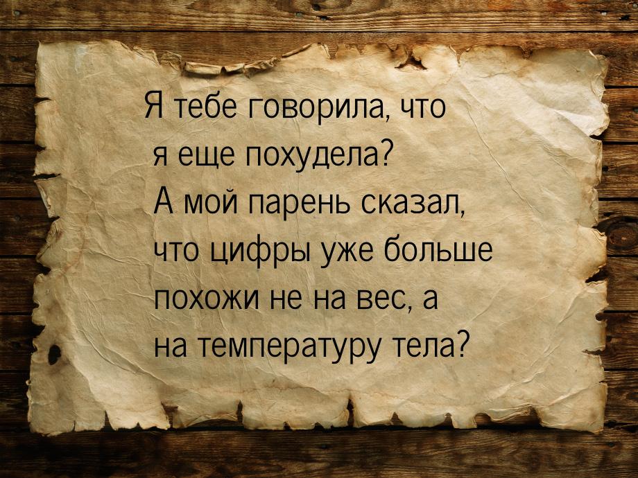 Я тебе говорила, что я еще похудела? А мой парень сказал, что цифры уже больше похожи не н