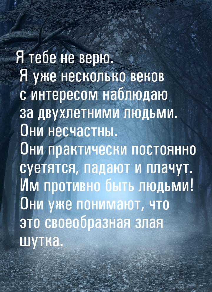 Я тебе не верю. Я уже несколько веков с интересом наблюдаю за двухлетними людьми. Они несч