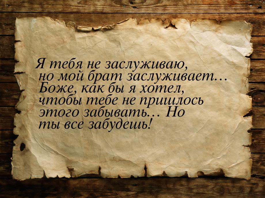 Я тебя не заслуживаю, но мой брат заслуживает…  Боже, как бы я хотел, чтобы тебе не пришло