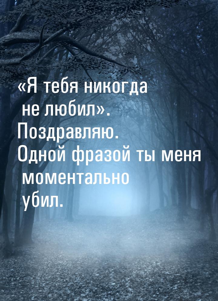 Я тебя никогда не любил. Поздравляю. Одной фразой ты меня моментально убил.