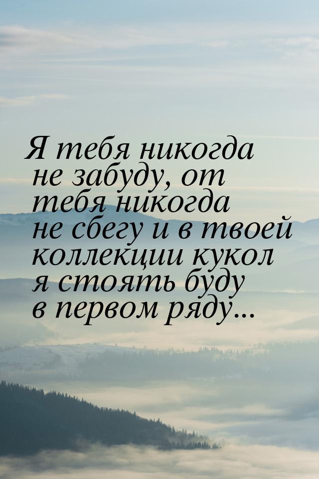 Я тебя никогда не забуду, от тебя никогда не сбегу и в твоей коллекции кукол я стоять буду